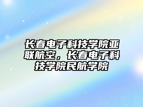 長春電子科技學院亞聯(lián)航空，長春電子科技學院民航學院