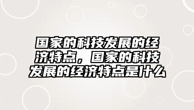 國家的科技發(fā)展的經(jīng)濟特點，國家的科技發(fā)展的經(jīng)濟特點是什么