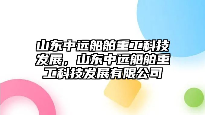 山東中遠(yuǎn)船舶重工科技發(fā)展，山東中遠(yuǎn)船舶重工科技發(fā)展有限公司