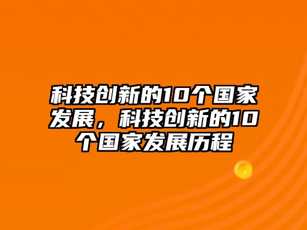 科技創(chuàng)新的10個(gè)國家發(fā)展，科技創(chuàng)新的10個(gè)國家發(fā)展歷程