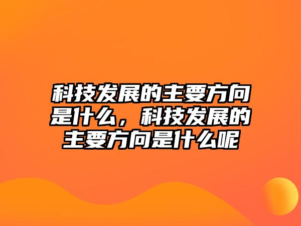 科技發(fā)展的主要方向是什么，科技發(fā)展的主要方向是什么呢