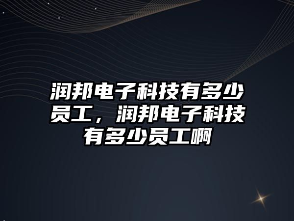 潤邦電子科技有多少員工，潤邦電子科技有多少員工啊