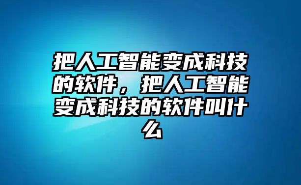 把人工智能變成科技的軟件，把人工智能變成科技的軟件叫什么