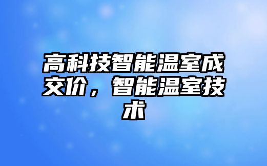 高科技智能溫室成交價，智能溫室技術(shù)