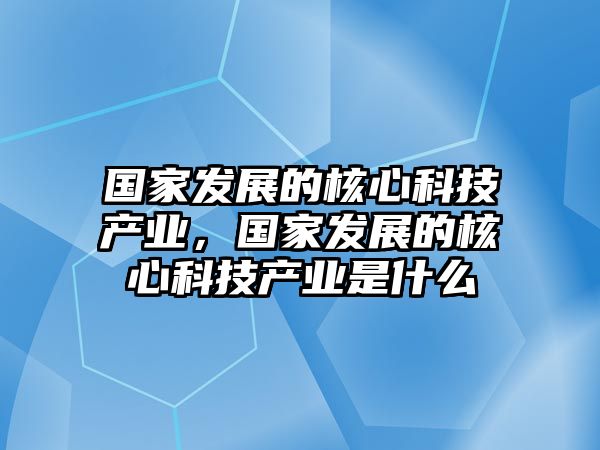 國(guó)家發(fā)展的核心科技產(chǎn)業(yè)，國(guó)家發(fā)展的核心科技產(chǎn)業(yè)是什么