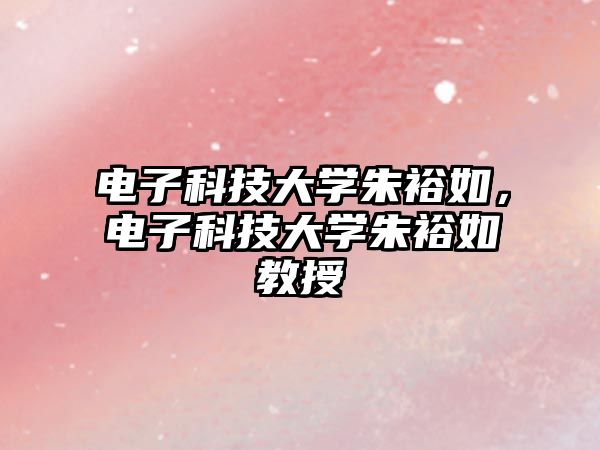 電子科技大學(xué)朱裕如，電子科技大學(xué)朱裕如教授