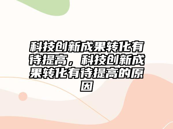 科技創(chuàng)新成果轉(zhuǎn)化有待提高，科技創(chuàng)新成果轉(zhuǎn)化有待提高的原因