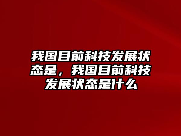 我國(guó)目前科技發(fā)展?fàn)顟B(tài)是，我國(guó)目前科技發(fā)展?fàn)顟B(tài)是什么