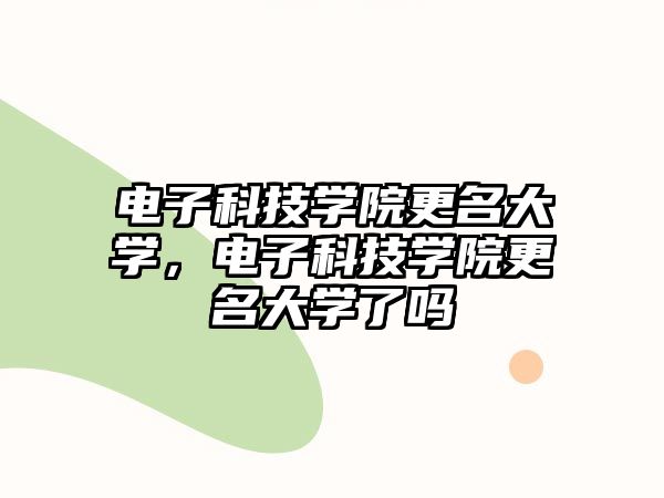 電子科技學(xué)院更名大學(xué)，電子科技學(xué)院更名大學(xué)了嗎