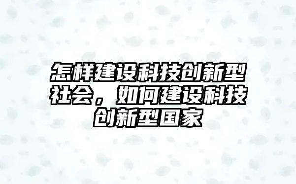 怎樣建設(shè)科技創(chuàng)新型社會，如何建設(shè)科技創(chuàng)新型國家