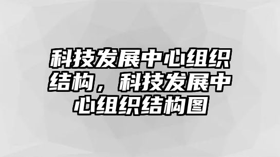 科技發(fā)展中心組織結(jié)構(gòu)，科技發(fā)展中心組織結(jié)構(gòu)圖