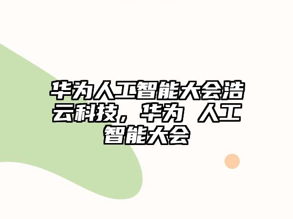 華為人工智能大會(huì)浩云科技，華為 人工智能大會(huì)