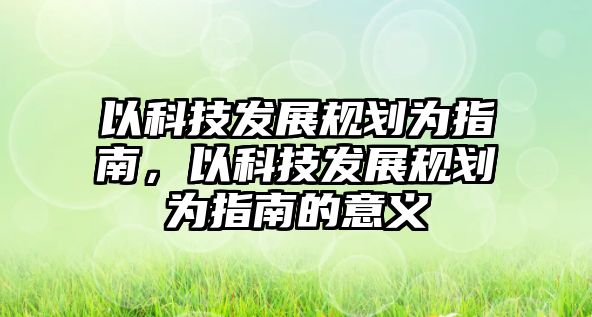 以科技發(fā)展規(guī)劃為指南，以科技發(fā)展規(guī)劃為指南的意義