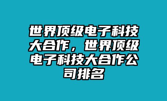 世界頂級(jí)電子科技大合作，世界頂級(jí)電子科技大合作公司排名