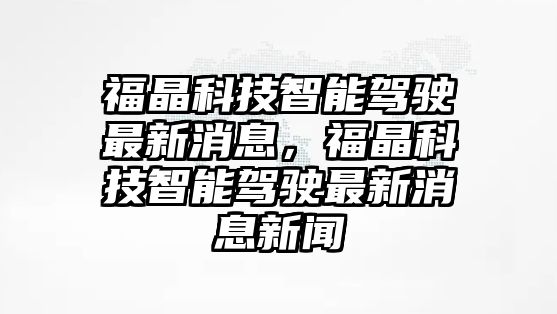 福晶科技智能駕駛最新消息，福晶科技智能駕駛最新消息新聞