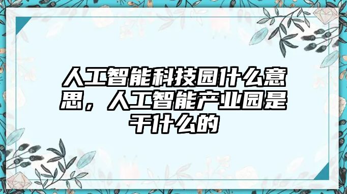 人工智能科技園什么意思，人工智能產(chǎn)業(yè)園是干什么的