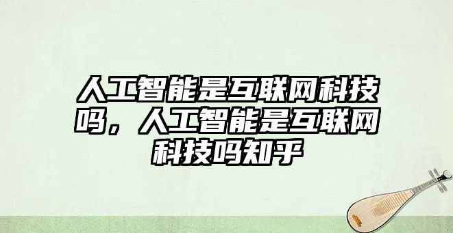 人工智能是互聯(lián)網(wǎng)科技嗎，人工智能是互聯(lián)網(wǎng)科技嗎知乎