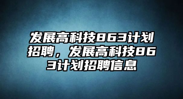 發(fā)展高科技863計劃招聘，發(fā)展高科技863計劃招聘信息