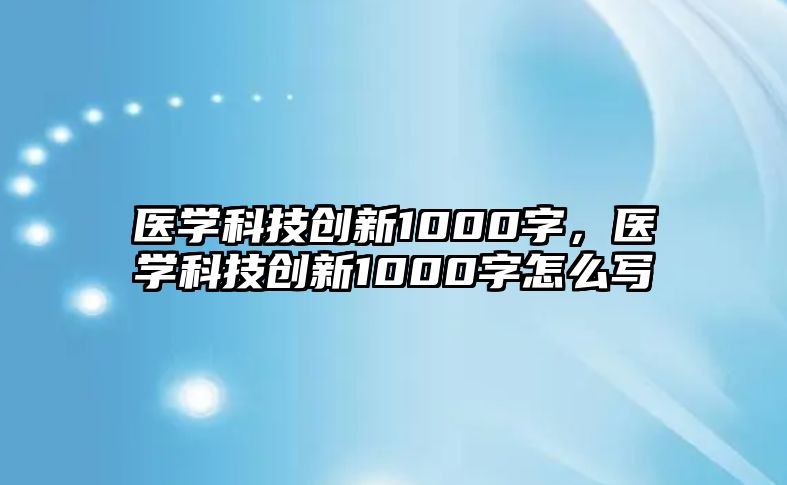 醫(yī)學(xué)科技創(chuàng)新1000字，醫(yī)學(xué)科技創(chuàng)新1000字怎么寫(xiě)