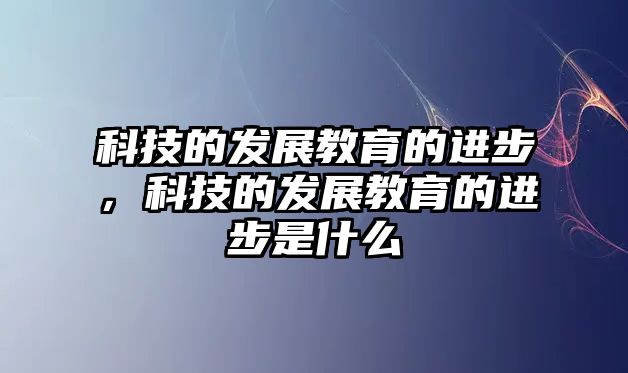 科技的發(fā)展教育的進(jìn)步，科技的發(fā)展教育的進(jìn)步是什么