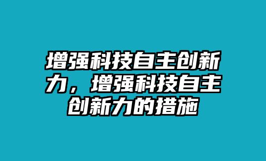 增強(qiáng)科技自主創(chuàng)新力，增強(qiáng)科技自主創(chuàng)新力的措施