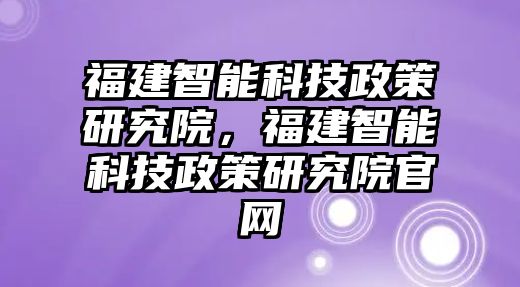 福建智能科技政策研究院，福建智能科技政策研究院官網(wǎng)