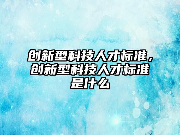 創(chuàng)新型科技人才標準，創(chuàng)新型科技人才標準是什么