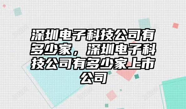 深圳電子科技公司有多少家，深圳電子科技公司有多少家上市公司