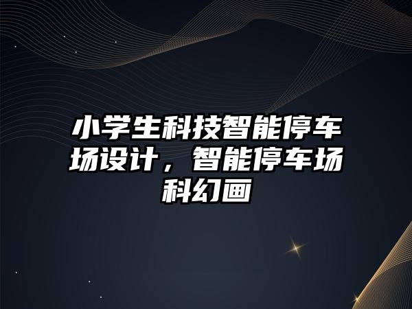 小學生科技智能停車場設(shè)計，智能停車場科幻畫