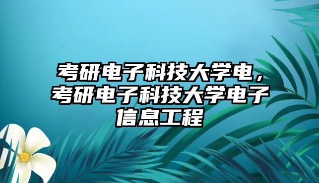 考研電子科技大學(xué)電，考研電子科技大學(xué)電子信息工程