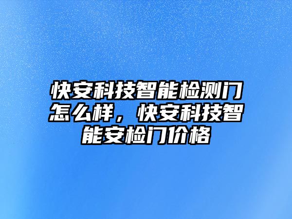 快安科技智能檢測(cè)門(mén)怎么樣，快安科技智能安檢門(mén)價(jià)格