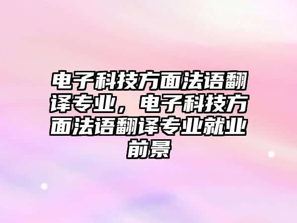 電子科技方面法語翻譯專業(yè)，電子科技方面法語翻譯專業(yè)就業(yè)前景