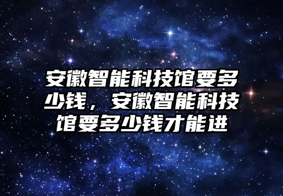 安徽智能科技館要多少錢，安徽智能科技館要多少錢才能進(jìn)