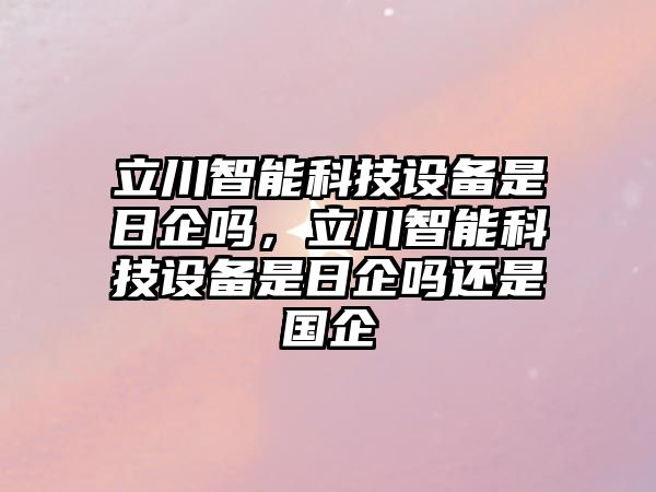 立川智能科技設(shè)備是日企嗎，立川智能科技設(shè)備是日企嗎還是國(guó)企