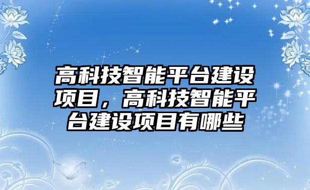 高科技智能平臺建設(shè)項目，高科技智能平臺建設(shè)項目有哪些