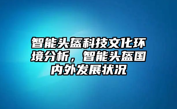 智能頭盔科技文化環(huán)境分析，智能頭盔國內(nèi)外發(fā)展?fàn)顩r