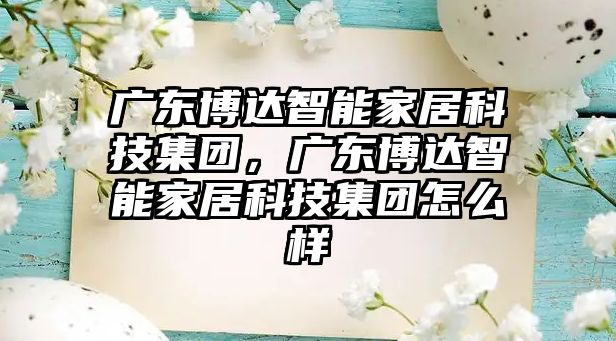 廣東博達(dá)智能家居科技集團(tuán)，廣東博達(dá)智能家居科技集團(tuán)怎么樣