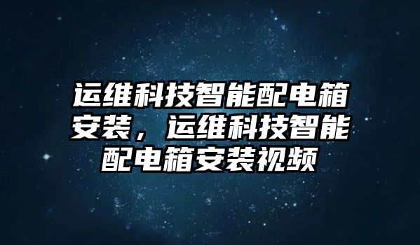 運(yùn)維科技智能配電箱安裝，運(yùn)維科技智能配電箱安裝視頻