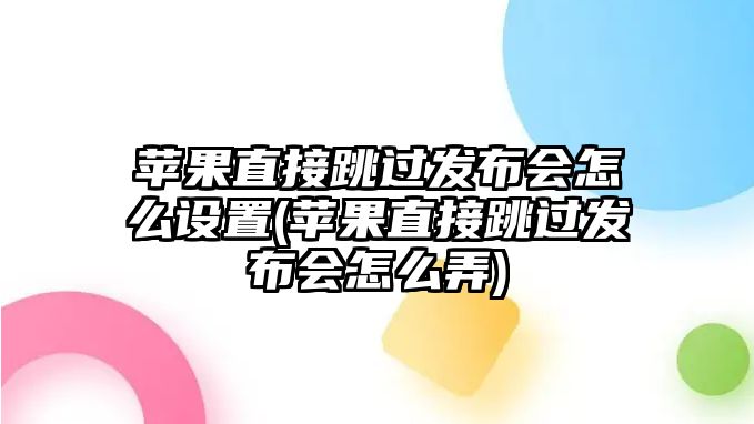 蘋果直接跳過發(fā)布會怎么設(shè)置(蘋果直接跳過發(fā)布會怎么弄)