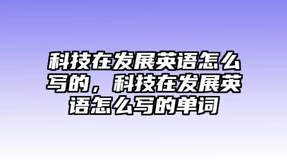 科技在發(fā)展英語怎么寫的，科技在發(fā)展英語怎么寫的單詞