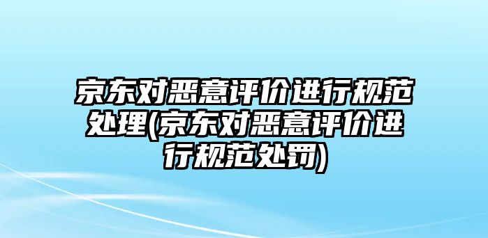 京東對惡意評價進(jìn)行規(guī)范處理(京東對惡意評價進(jìn)行規(guī)范處罰)