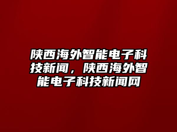 陜西海外智能電子科技新聞，陜西海外智能電子科技新聞網(wǎng)