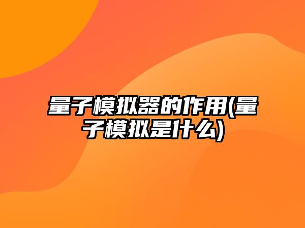 量子模擬器的作用(量子模擬是什么)