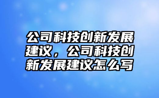 公司科技創(chuàng)新發(fā)展建議，公司科技創(chuàng)新發(fā)展建議怎么寫