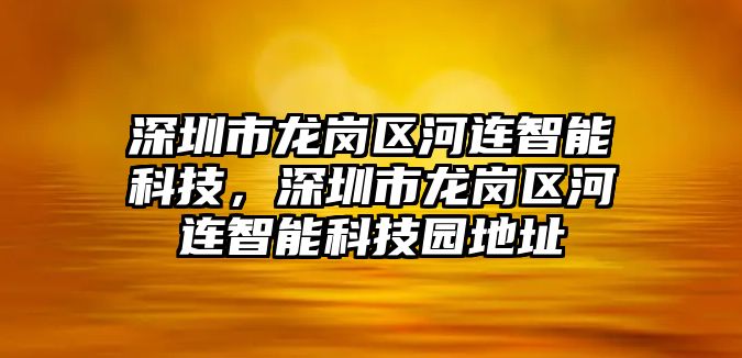 深圳市龍崗區(qū)河連智能科技，深圳市龍崗區(qū)河連智能科技園地址