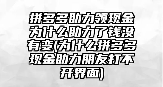 拼多多助力領現(xiàn)金為什么助力了錢沒有變(為什么拼多多現(xiàn)金助力朋友打不開界面)