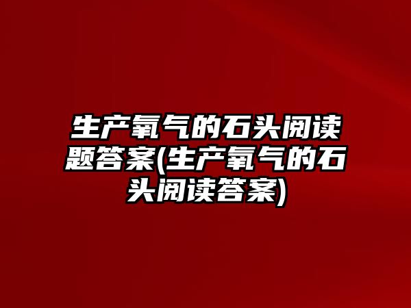 生產(chǎn)氧氣的石頭閱讀題答案(生產(chǎn)氧氣的石頭閱讀答案)