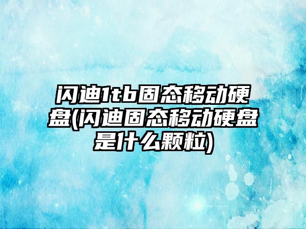 閃迪1tb固態(tài)移動硬盤(閃迪固態(tài)移動硬盤是什么顆粒)