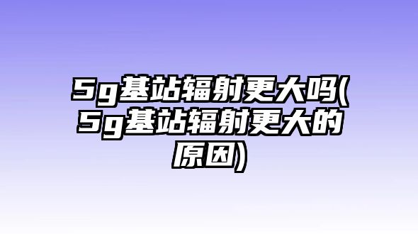 5g基站輻射更大嗎(5g基站輻射更大的原因)