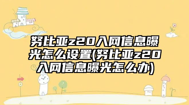 努比亞z20入網(wǎng)信息曝光怎么設(shè)置(努比亞z20入網(wǎng)信息曝光怎么辦)